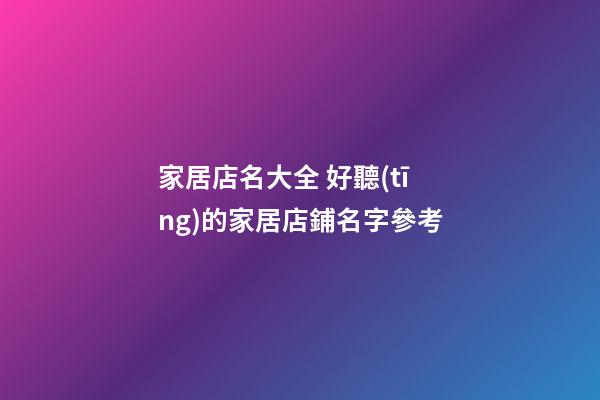 家居店名大全 好聽(tīng)的家居店鋪名字參考-第1張-店鋪起名-玄機(jī)派